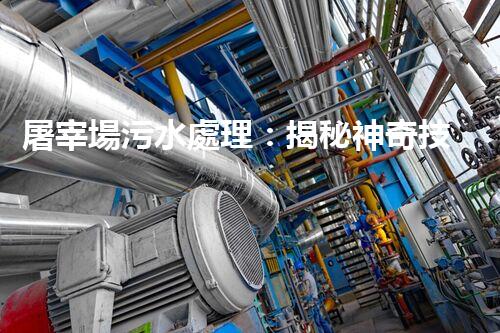 屠宰場污水處理：揭秘神奇技術(shù)，從源頭凈化，呵護環(huán)境！